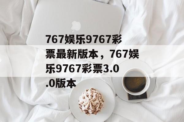 767娱乐9767彩票最新版本，767娱乐9767彩票3.0.0版本