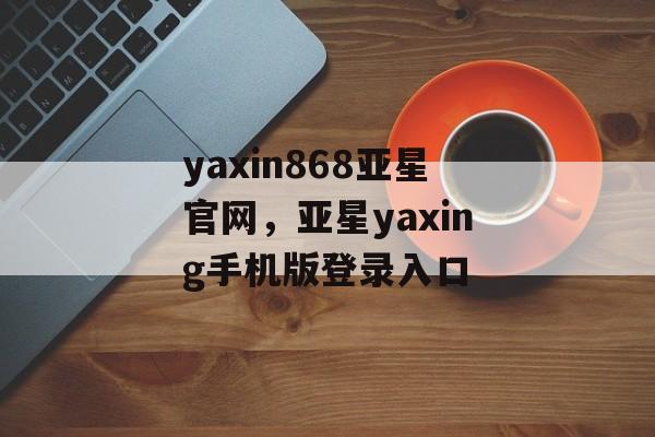 yaxin868亚星官网，亚星yaxing手机版登录入口