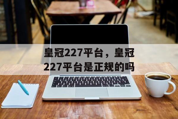 皇冠227平台，皇冠227平台是正规的吗