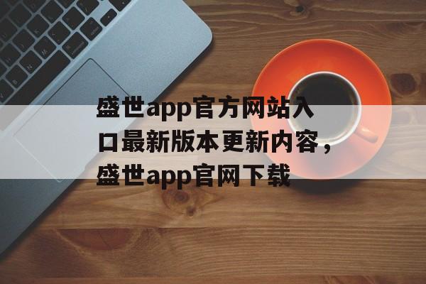 盛世app官方网站入口最新版本更新内容，盛世app官网下载