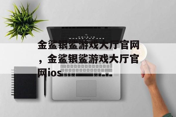 金鲨银鲨游戏大厅官网，金鲨银鲨游戏大厅官网ios