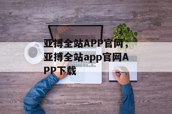 亚搏全站APP官网，亚搏全站app官网APP下载