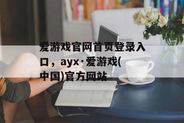 爱游戏官网首页登录入口，ayx·爱游戏(中国)官方网站