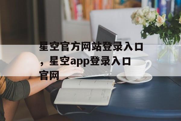 星空官方网站登录入口，星空app登录入口官网