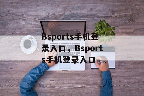 Bsports手机登录入口，Bsports手机登录入口